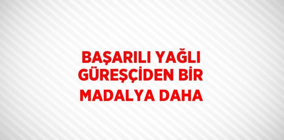 BAŞARILI YAĞLI GÜREŞÇİDEN BİR MADALYA DAHA