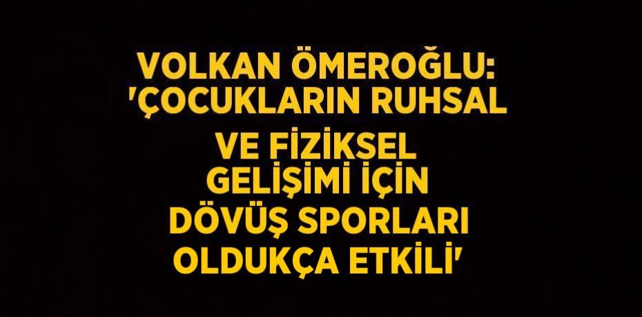VOLKAN ÖMEROĞLU: 'ÇOCUKLARIN RUHSAL VE FİZİKSEL GELİŞİMİ İÇİN DÖVÜŞ SPORLARI OLDUKÇA ETKİLİ'