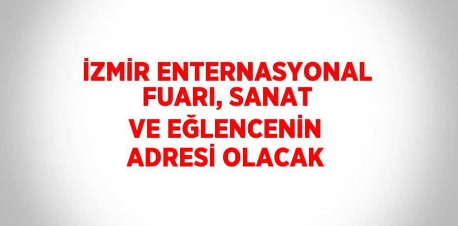 İZMİR ENTERNASYONAL FUARI, SANAT VE EĞLENCENİN ADRESİ OLACAK