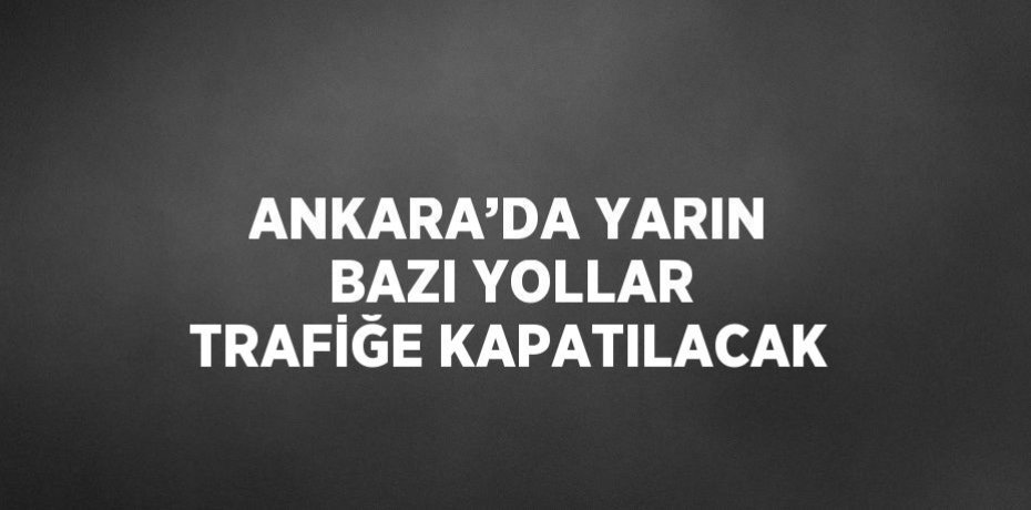 ANKARA’DA YARIN BAZI YOLLAR TRAFİĞE KAPATILACAK