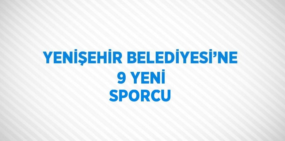 YENİŞEHİR BELEDİYESİ’NE 9 YENİ SPORCU
