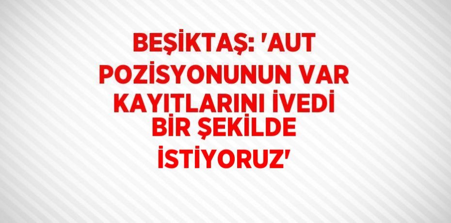 BEŞİKTAŞ: 'AUT POZİSYONUNUN VAR KAYITLARINI İVEDİ BİR ŞEKİLDE İSTİYORUZ'