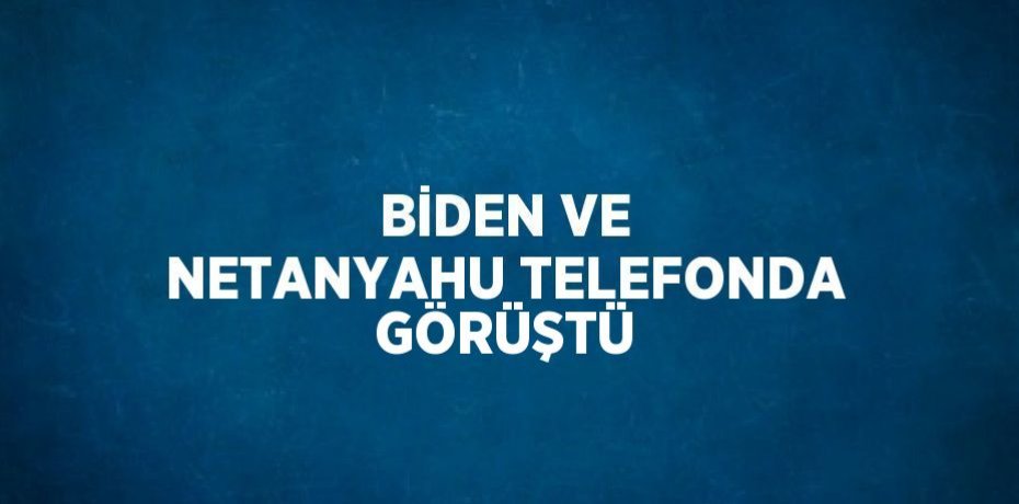 BİDEN VE NETANYAHU TELEFONDA GÖRÜŞTÜ