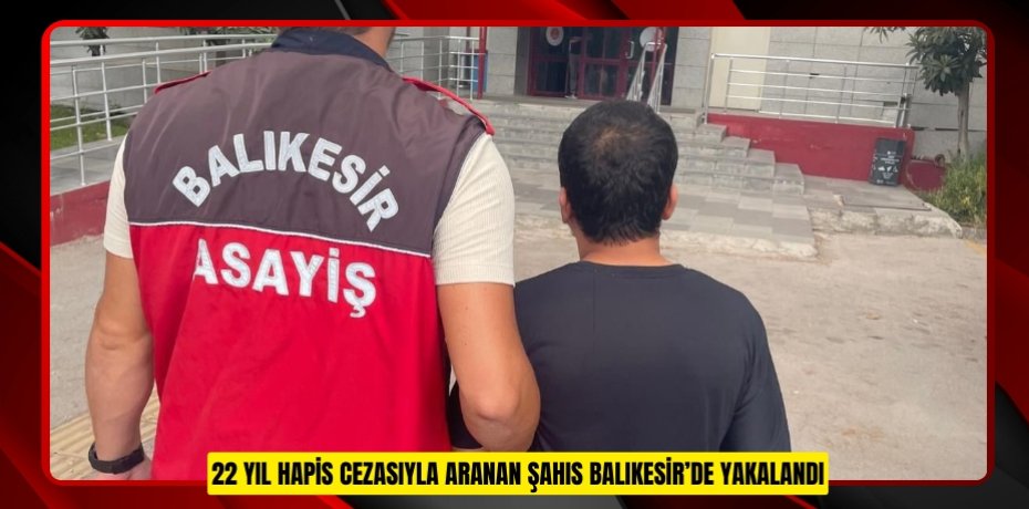 22 yıl hapis cezasıyla aranan şahıs Balıkesir’de yakalandı