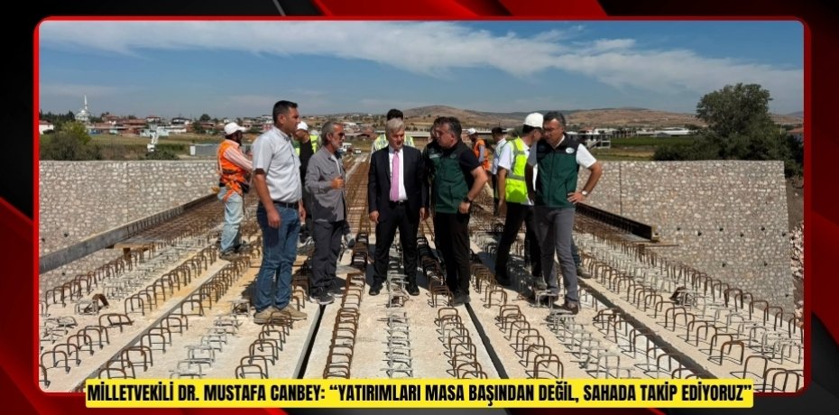 MİLLETVEKİLİ DR. MUSTAFA CANBEY: “YATIRIMLARI MASA BAŞINDAN DEĞİL, SAHADA TAKİP EDİYORUZ”