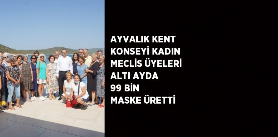 AYVALIK KENT KONSEYİ KADIN MECLİS ÜYELERİ ALTI AYDA 99 BİN MASKE ÜRETTİ