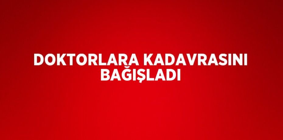 DOKTORLARA KADAVRASINI BAĞIŞLADI