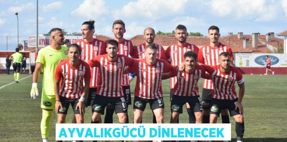 AYVALIKGÜCÜ DİNLENECEK