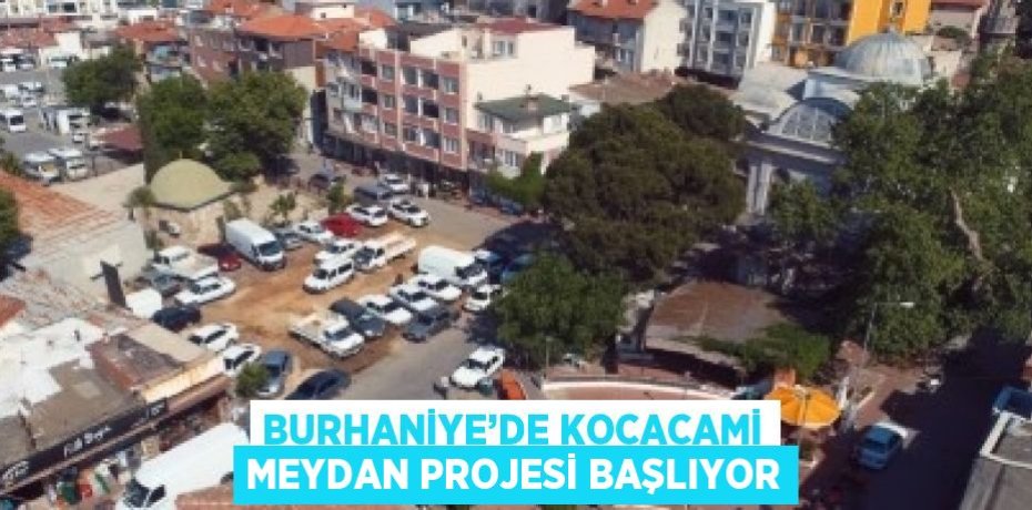 BURHANİYE’DE KOCACAMİ MEYDAN PROJESİ BAŞLIYOR