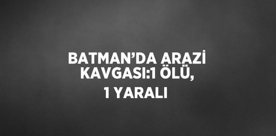 BATMAN’DA ARAZİ KAVGASI:1 ÖLÜ, 1 YARALI