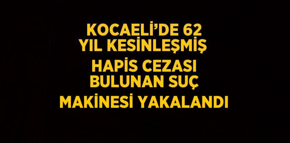 KOCAELİ’DE 62 YIL KESİNLEŞMİŞ HAPİS CEZASI BULUNAN SUÇ MAKİNESİ YAKALANDI