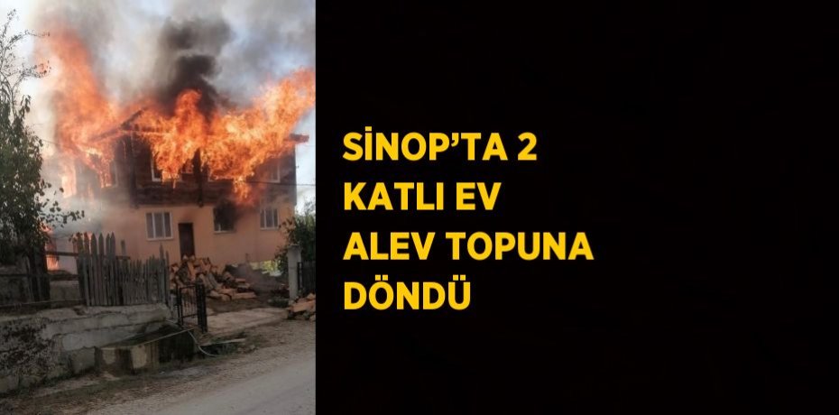 SİNOP’TA 2 KATLI EV ALEV TOPUNA DÖNDÜ