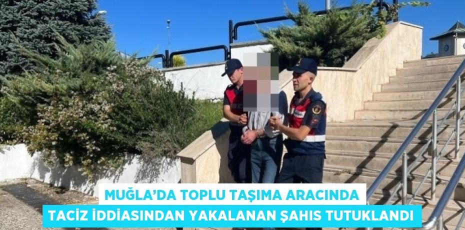 MUĞLA’DA TOPLU TAŞIMA ARACINDA TACİZ İDDİASINDAN YAKALANAN ŞAHIS TUTUKLANDI