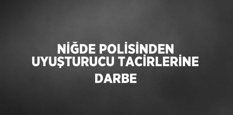 NİĞDE POLİSİNDEN UYUŞTURUCU TACİRLERİNE DARBE