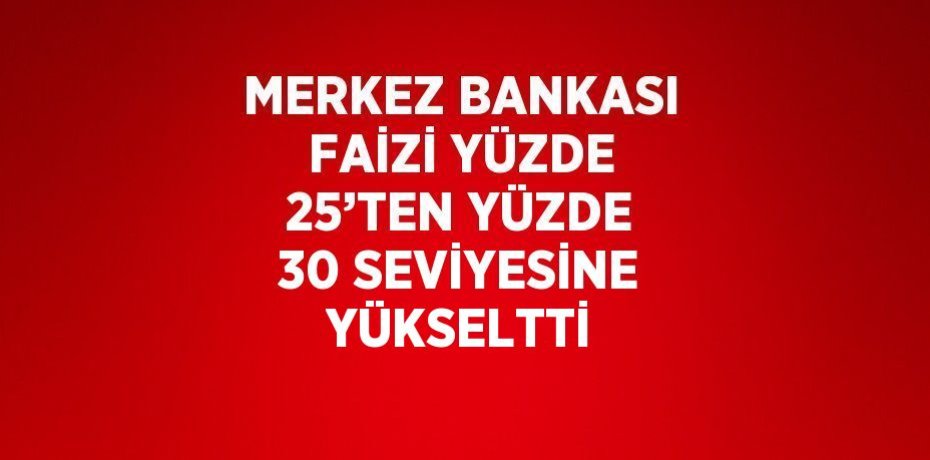 MERKEZ BANKASI FAİZİ YÜZDE 25’TEN YÜZDE 30 SEVİYESİNE YÜKSELTTİ