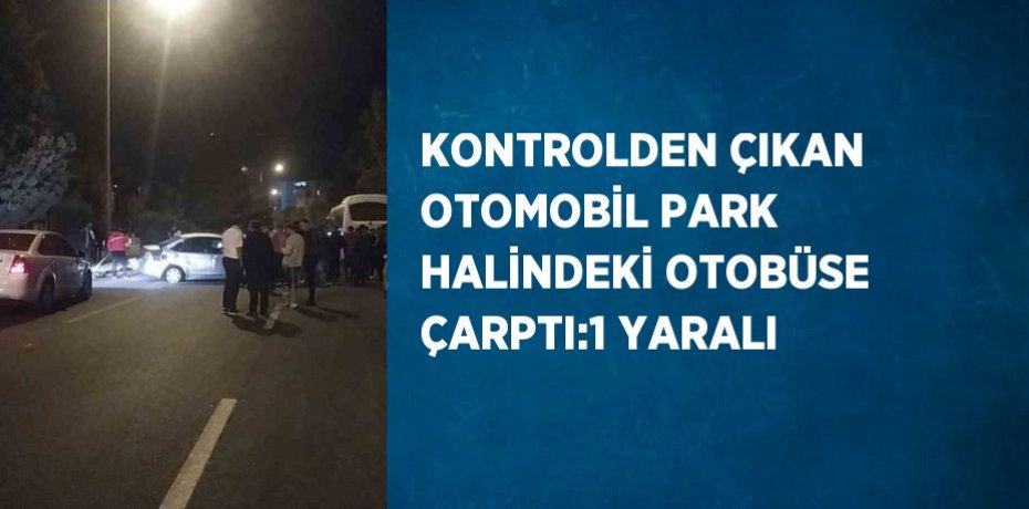 KONTROLDEN ÇIKAN OTOMOBİL PARK HALİNDEKİ OTOBÜSE ÇARPTI:1 YARALI