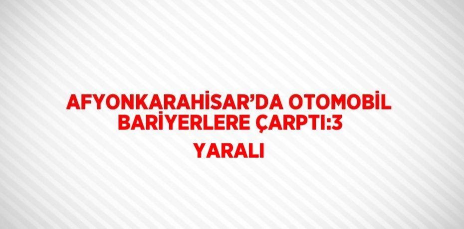 AFYONKARAHİSAR’DA OTOMOBİL BARİYERLERE ÇARPTI:3 YARALI