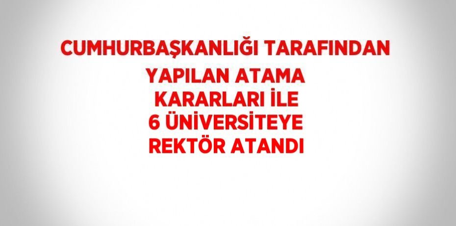 CUMHURBAŞKANLIĞI TARAFINDAN YAPILAN ATAMA KARARLARI İLE 6 ÜNİVERSİTEYE REKTÖR ATANDI