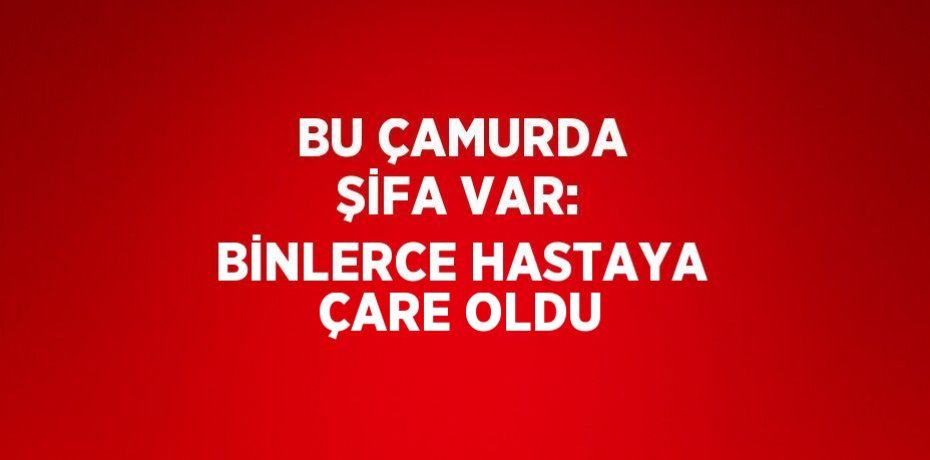 BU ÇAMURDA ŞİFA VAR: BİNLERCE HASTAYA ÇARE OLDU