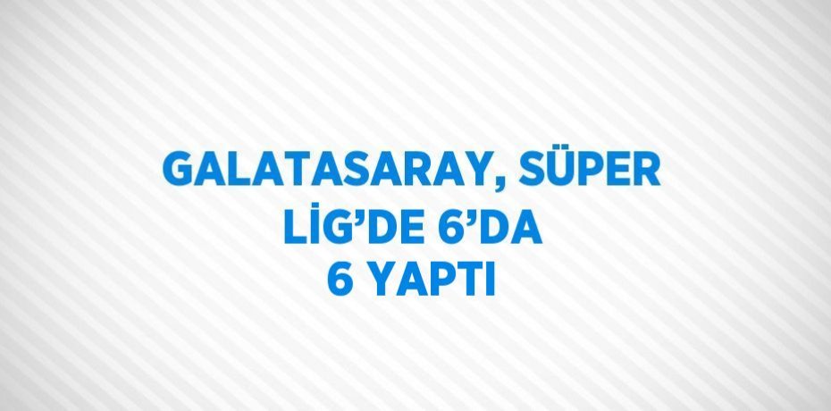 GALATASARAY, SÜPER LİG’DE 6’DA 6 YAPTI