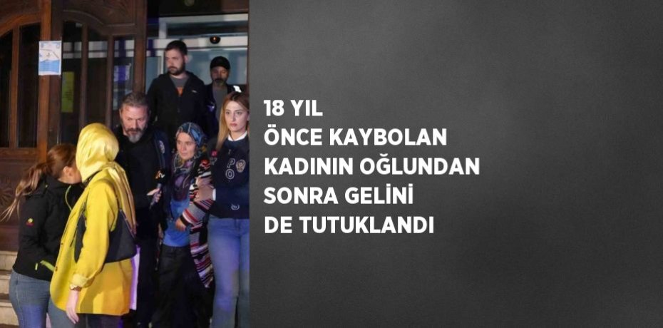 18 YIL ÖNCE KAYBOLAN KADININ OĞLUNDAN SONRA GELİNİ DE TUTUKLANDI