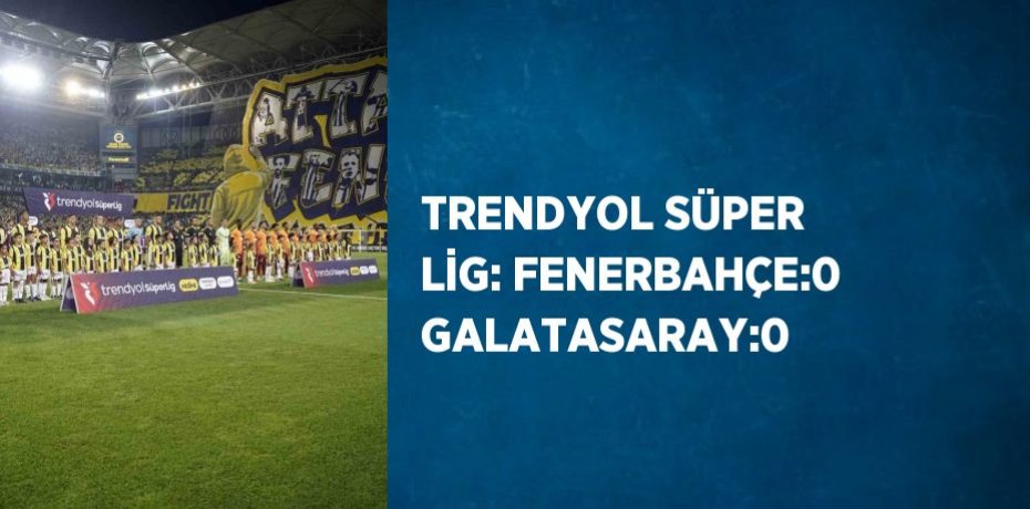 TRENDYOL SÜPER LİG: FENERBAHÇE:0 GALATASARAY:0