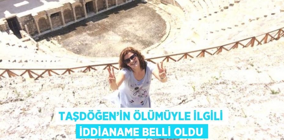 TAŞDÖĞEN’İN ÖLÜMÜYLE İLGİLİ İDDİANAME BELLİ OLDU