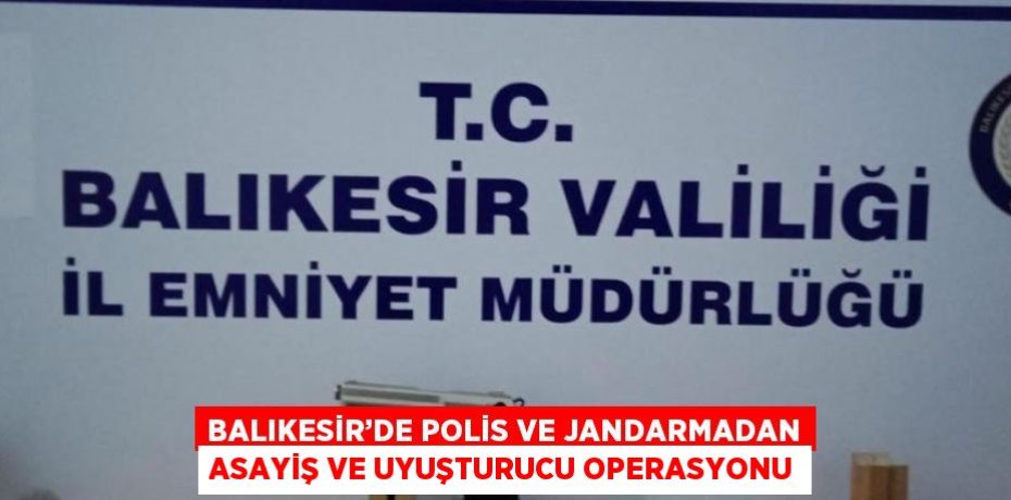 BALIKESİR’DE POLİS VE JANDARMADAN ASAYİŞ VE UYUŞTURUCU OPERASYONU