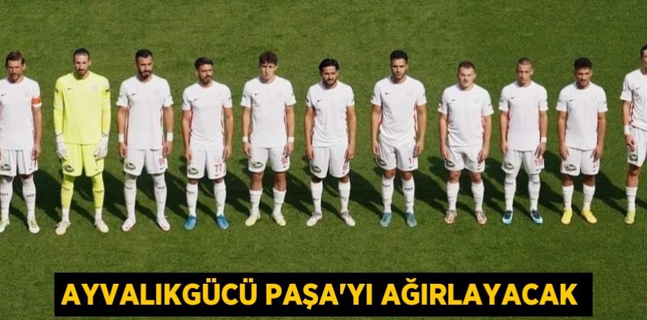 AYVALIKGÜCÜ PAŞA’YI AĞIRLAYACAK