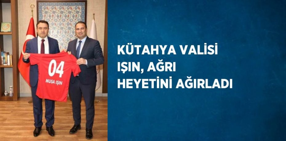 KÜTAHYA VALİSİ IŞIN, AĞRI HEYETİNİ AĞIRLADI