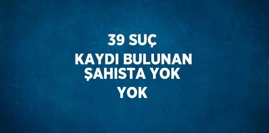39 SUÇ KAYDI BULUNAN ŞAHISTA YOK YOK