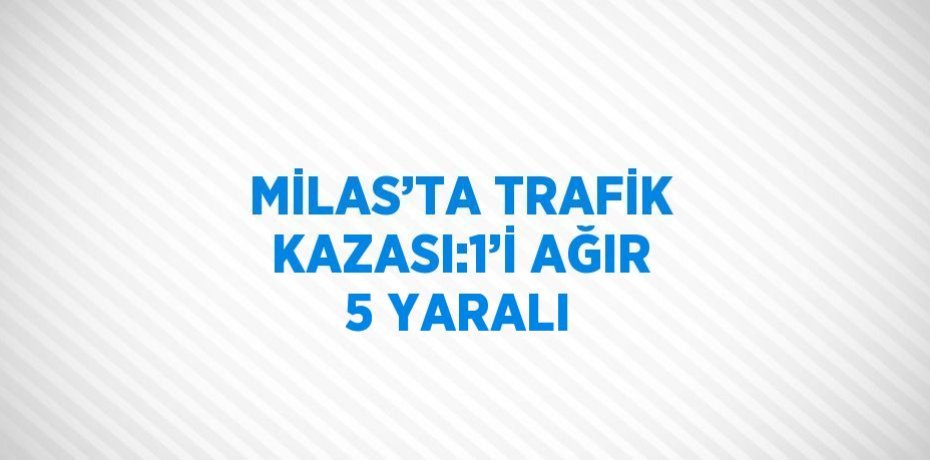 MİLAS’TA TRAFİK KAZASI:1’İ AĞIR 5 YARALI