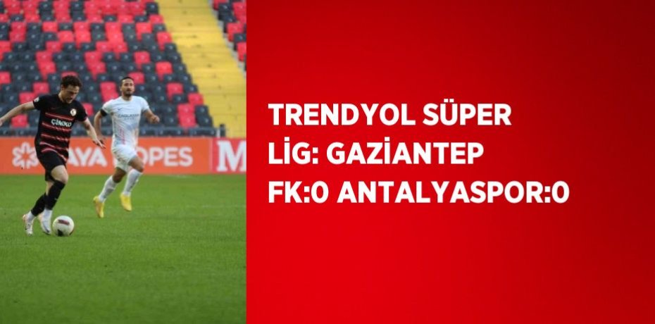 TRENDYOL SÜPER LİG: GAZİANTEP FK:0 ANTALYASPOR:0