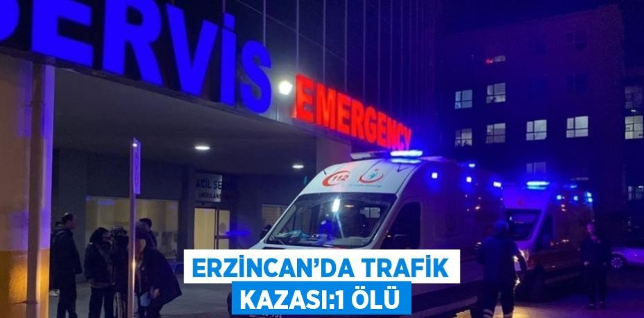 ERZİNCAN’DA TRAFİK KAZASI:1 ÖLÜ