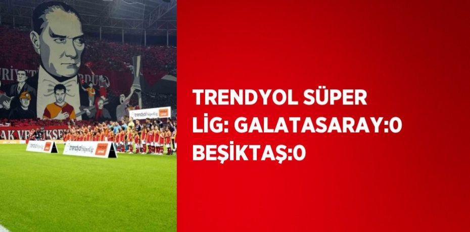 TRENDYOL SÜPER LİG: GALATASARAY:0 BEŞİKTAŞ:0