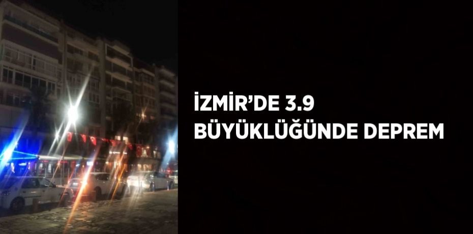 İZMİR’DE 3.9 BÜYÜKLÜĞÜNDE DEPREM
