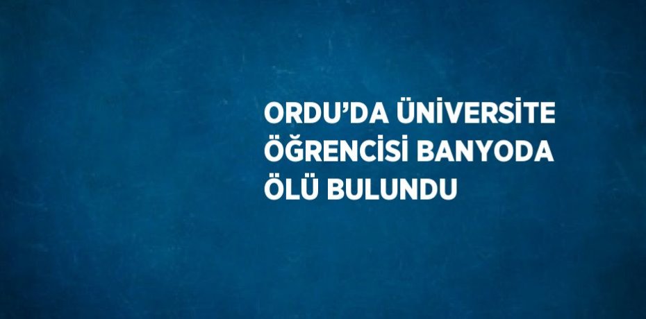 ORDU’DA ÜNİVERSİTE ÖĞRENCİSİ BANYODA ÖLÜ BULUNDU