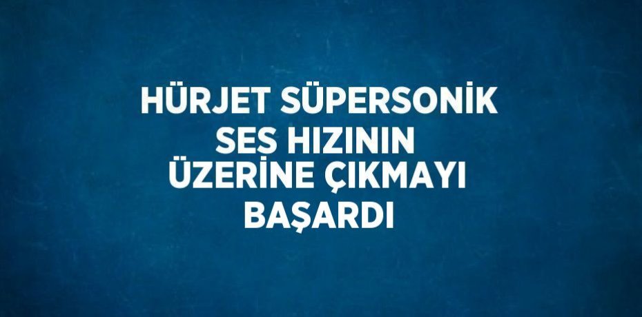 HÜRJET SÜPERSONİK SES HIZININ ÜZERİNE ÇIKMAYI BAŞARDI