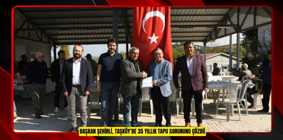 BAŞKAN ŞEHİRLİ, TAŞKÖY’DE 35 YILLIK TAPU SORUNUNU ÇÖZDÜ