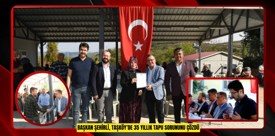 BAŞKAN ŞEHİRLİ, TAŞKÖY’DE 35 YILLIK TAPU SORUNUNU ÇÖZDÜ