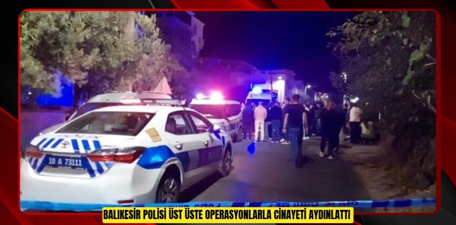 Balıkesir polisi üst üste operasyonlarla cinayeti aydınlattı 