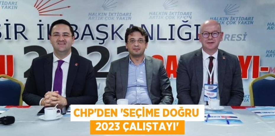 CHP’DEN “SEÇİME DOĞRU  2023 ÇALIŞTAYI”