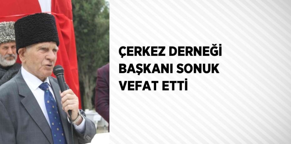 ÇERKEZ DERNEĞİ BAŞKANI SONUK VEFAT ETTİ