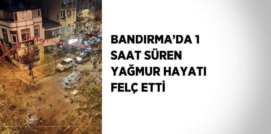 BANDIRMA’DA 1 SAAT SÜREN YAĞMUR HAYATI FELÇ ETTİ