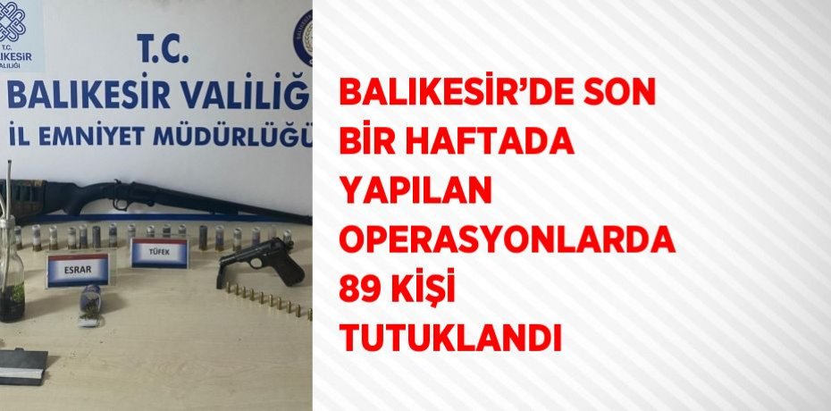 BALIKESİR’DE SON BİR HAFTADA YAPILAN OPERASYONLARDA 89 KİŞİ TUTUKLANDI