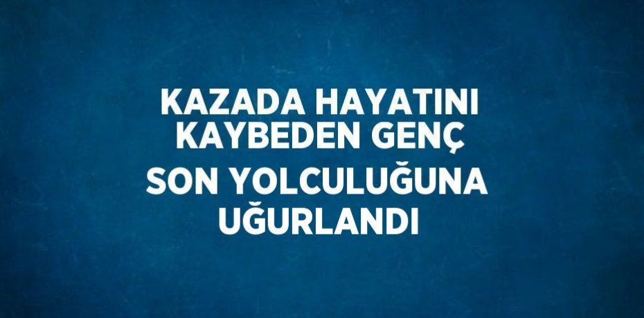 KAZADA HAYATINI KAYBEDEN GENÇ SON YOLCULUĞUNA UĞURLANDI