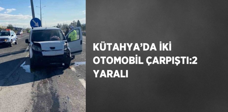 KÜTAHYA’DA İKİ OTOMOBİL ÇARPIŞTI:2 YARALI