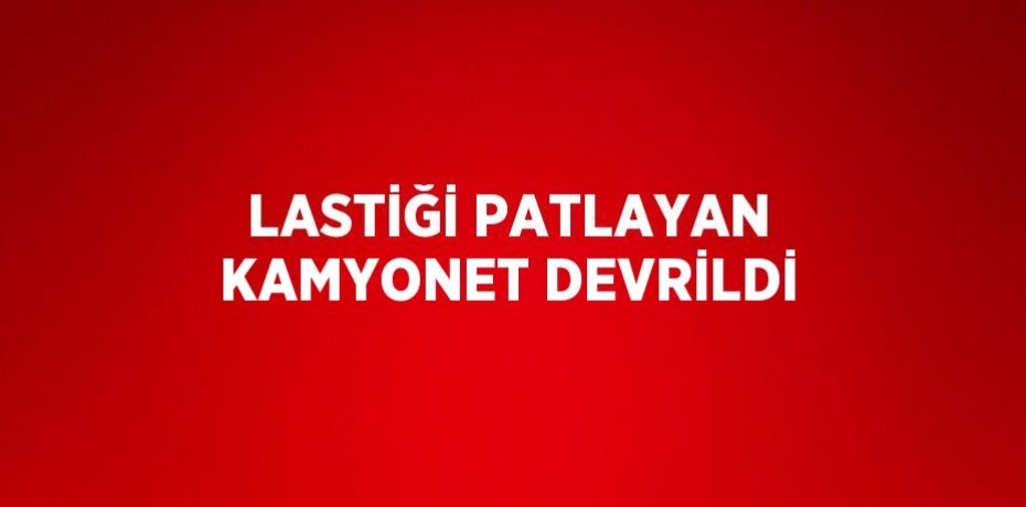 LASTİĞİ PATLAYAN KAMYONET DEVRİLDİ
