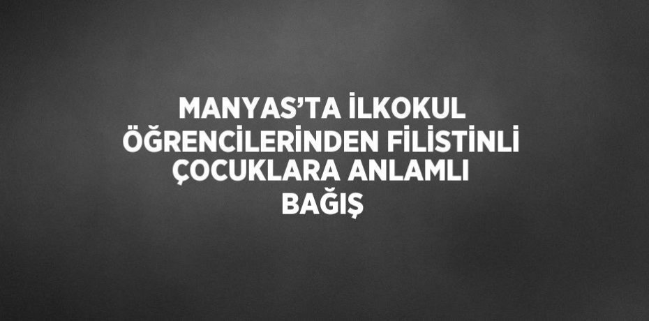 MANYAS’TA İLKOKUL ÖĞRENCİLERİNDEN FİLİSTİNLİ ÇOCUKLARA ANLAMLI BAĞIŞ