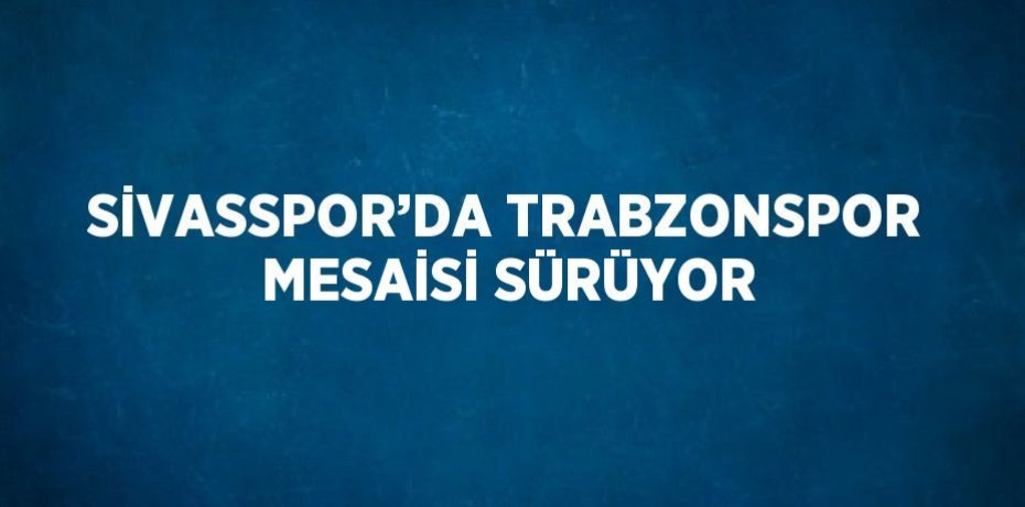 SİVASSPOR’DA TRABZONSPOR MESAİSİ SÜRÜYOR